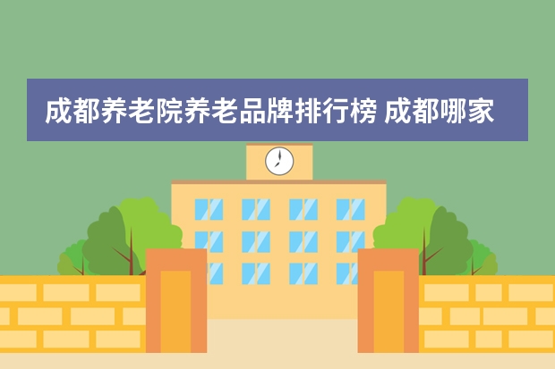 成都养老院养老品牌排行榜 成都哪家养老院北方人最多的
