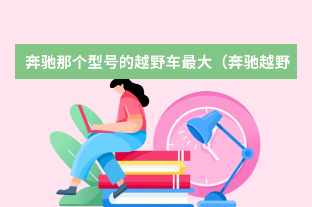 奔驰那个型号的越野车最大（奔驰越野车都有哪几款）