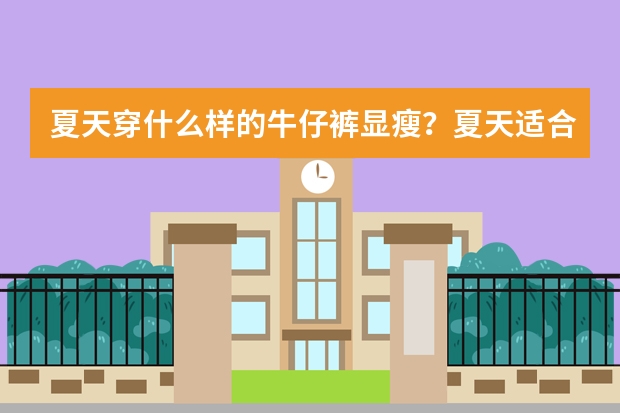 夏天穿什么样的牛仔裤显瘦？夏天适合穿什么牛仔裤