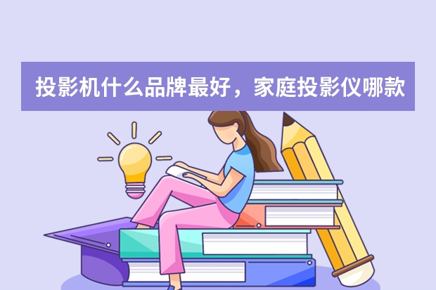 投影机什么品牌最好,家庭投影仪哪款好,投影机排名前十的品牌推荐!