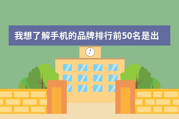 我想了解手机的品牌排行前50名是出自哪个国家的，越详细越好.....谢谢！