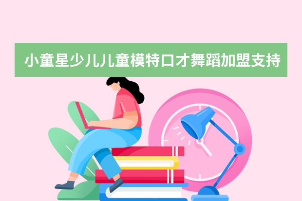 小童星少儿儿童模特口才舞蹈加盟支持有哪些？