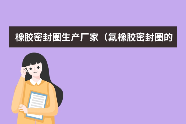橡胶密封圈生产厂家(氟橡胶密封圈的类型、优缺点和使用范围)