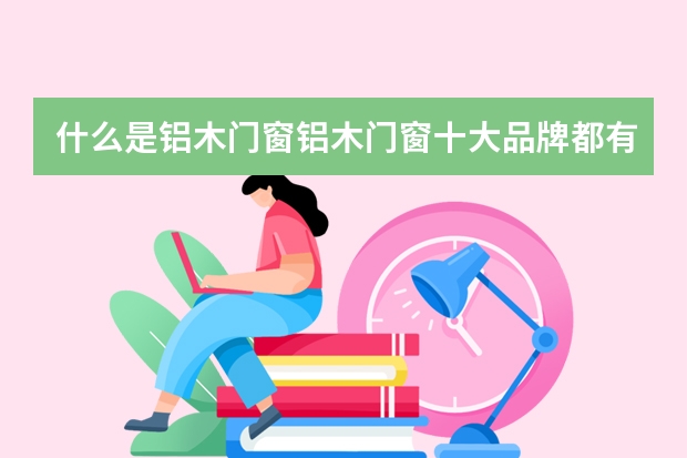 什么是铝木门窗铝木门窗十大品牌都有哪些