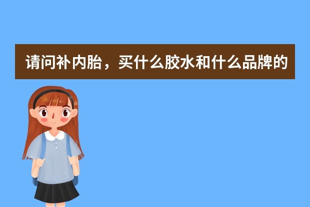 请问补内胎,买什么胶水和什么品牌的补胎片,比较好?