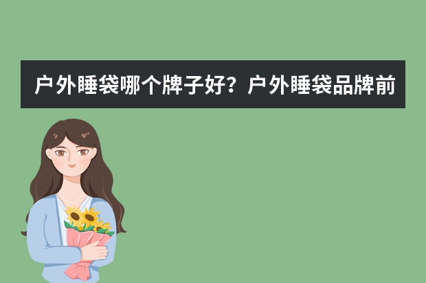 户外睡袋哪个牌子好？户外睡袋品牌前十名