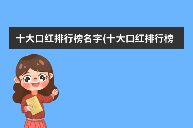 十大口红排行榜名字(十大口红排行榜名字图片) 品牌口红十大排名前十名(知名品牌口红排行榜)