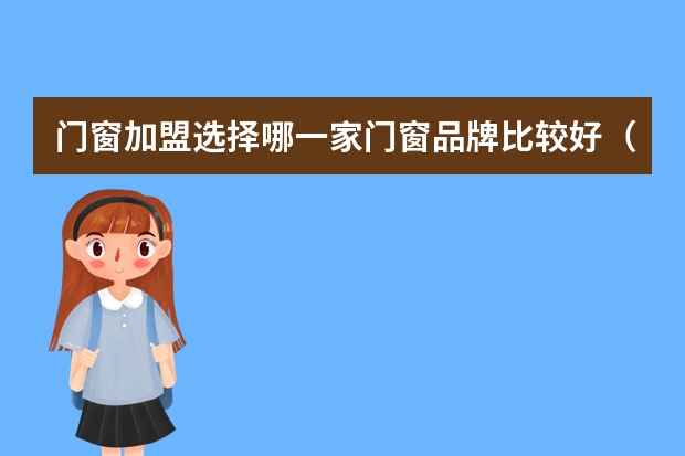 门窗加盟选择哪一家门窗品牌比较好（十大医用口罩品牌排行榜）