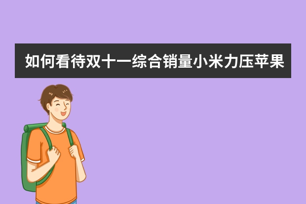 如何看待双十一综合销量小米力压苹果，华为仅排第七？