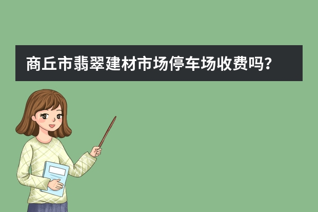 商丘市翡翠建材市场停车场收费吗？