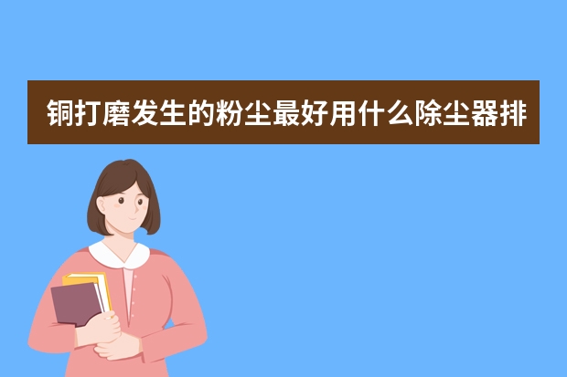 铜打磨发生的粉尘最好用什么除尘器排污最节能