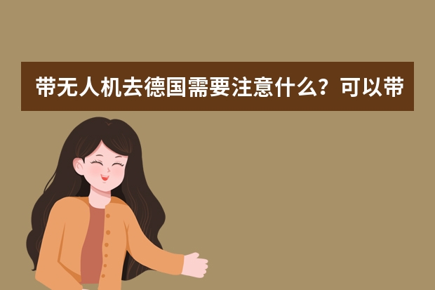 带无人机去德国需要注意什么?可以带无人机去德国吗?