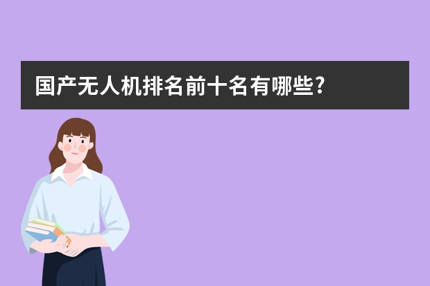 国产无人机排名前十名有哪些?