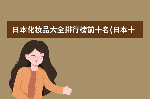 日本化妆品大全排行榜前十名(日本十大化妆品有哪些)