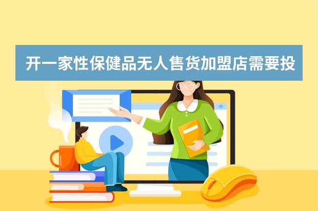 开一家性保健品无人售货加盟店需要投资多少钱