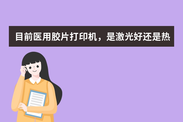 目前医用胶片打印机，是激光好还是热敏好？国产的胶片打印机哪家性价比高？ 医用激光胶片打印机使用年限