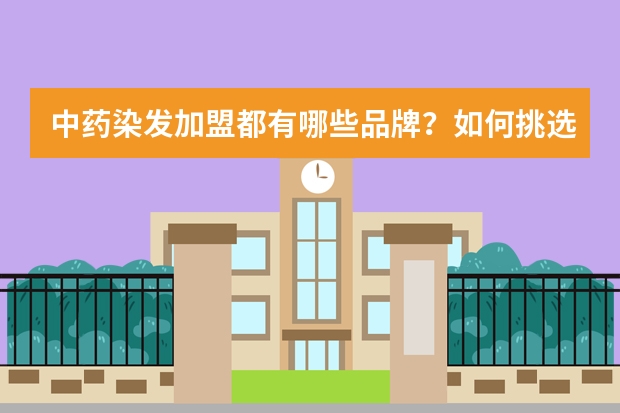 中药染发加盟都有哪些品牌？如何挑选品牌？