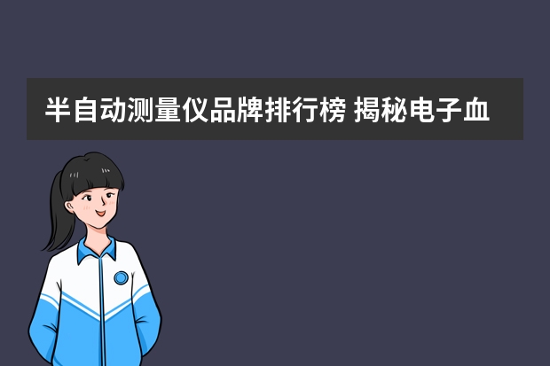 半自动测量仪品牌排行榜 揭秘电子血压计排行榜10强选购更放心!