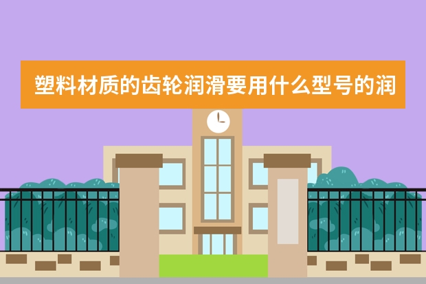 塑料材质的齿轮润滑要用什么型号的润滑油好点？对齿轮有效果的