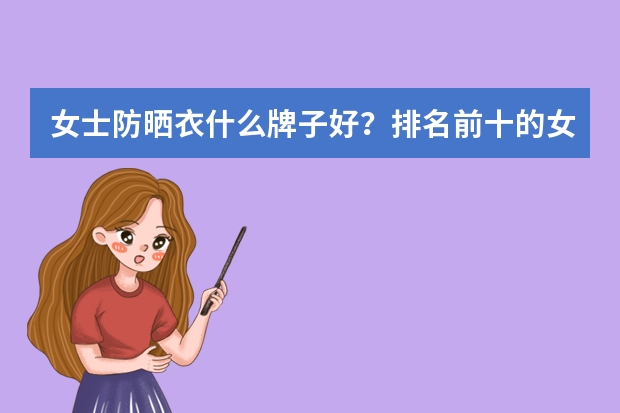 女士防晒衣什么牌子好？排名前十的女士防晒衣品牌