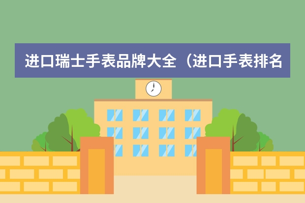 进口瑞士手表品牌大全(进口手表排名(进口手表前十名品牌))