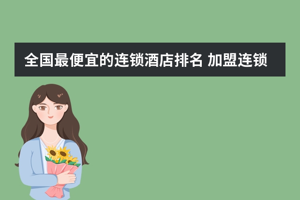 全国最便宜的连锁酒店排名 加盟连锁酒店排行榜连锁酒店加盟排名前十