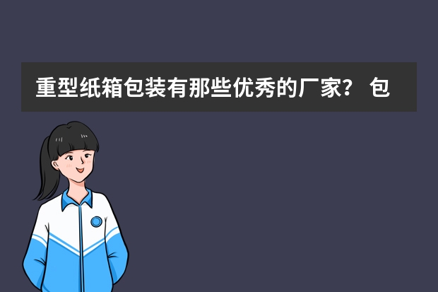 重型纸箱包装有那些优秀的厂家？ 包装纸箱价格举例 生产厂家推荐