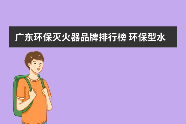 广东环保灭火器品牌排行榜 环保型水基灭火器适用范围