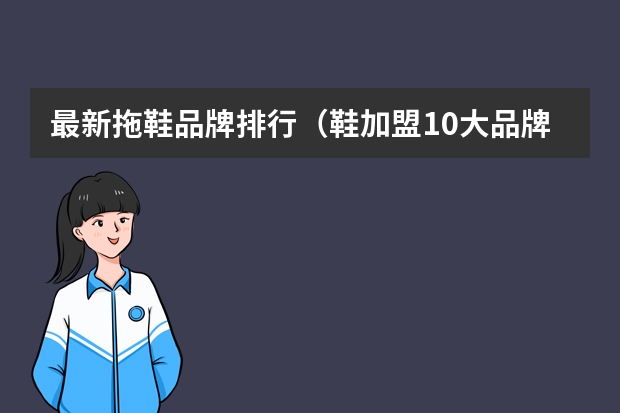 最新拖鞋品牌排行（鞋加盟10大品牌排行榜(鞋子加盟十大名牌)）