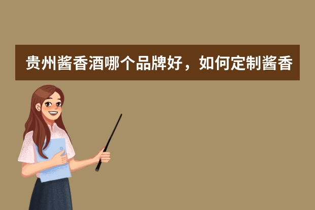 贵州酱香酒哪个品牌好，如何定制酱香酒？
