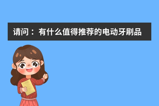 请问 ：有什么值得推荐的电动牙刷品牌吗？