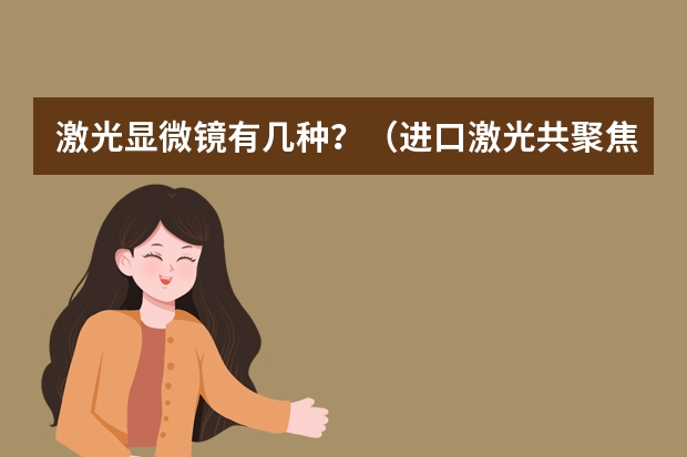 激光显微镜有几种？（进口激光共聚焦显微镜品牌有哪几个？）
