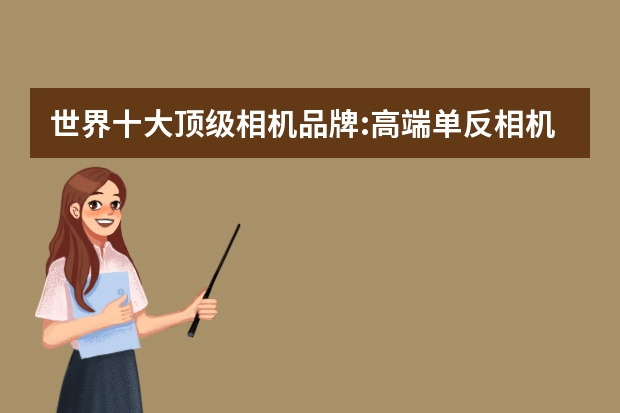 世界十大顶级相机品牌:高端单反相机摄影爱好者的最佳选择! 世界相机品牌排行榜