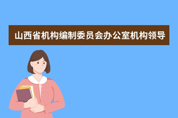 山西省机构编制委员会办公室机构领导 山西省人民政府法制办公室主要职责