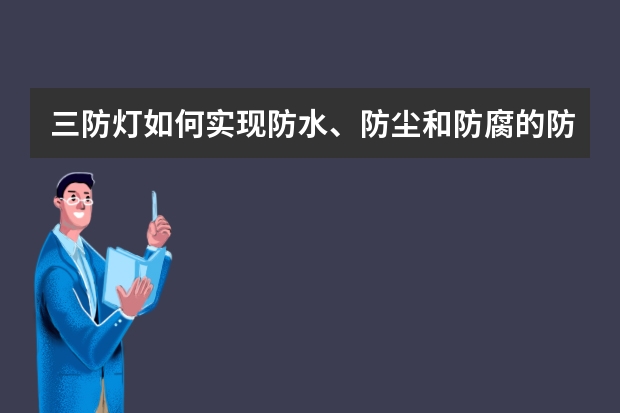 三防灯如何实现防水、防尘和防腐的防护效果？
