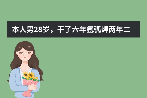 本人男28岁，干了六年氩弧焊两年二保两年埋弧焊，现在不想干电焊了，想改行又不知道能做什么，毕竟拉家