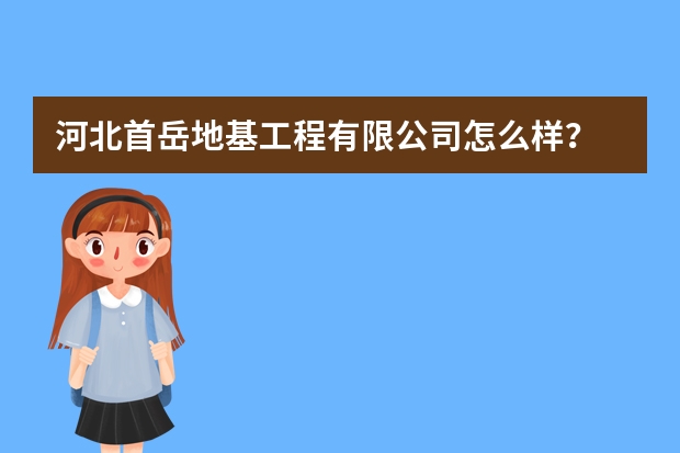 河北首岳地基工程有限公司怎么样？