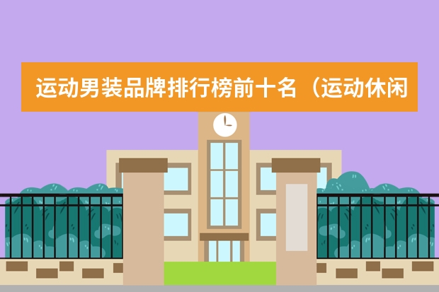 运动男装品牌排行榜前十名（运动休闲男装品牌大全排行榜）