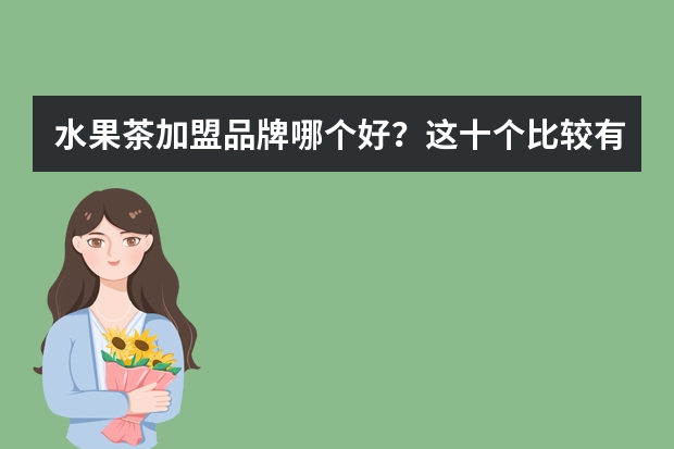 水果茶加盟品牌哪个好？这十个比较有前景