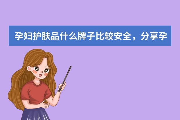 孕妇护肤品什么牌子比较安全，分享孕妇护肤品品牌排行榜前十名