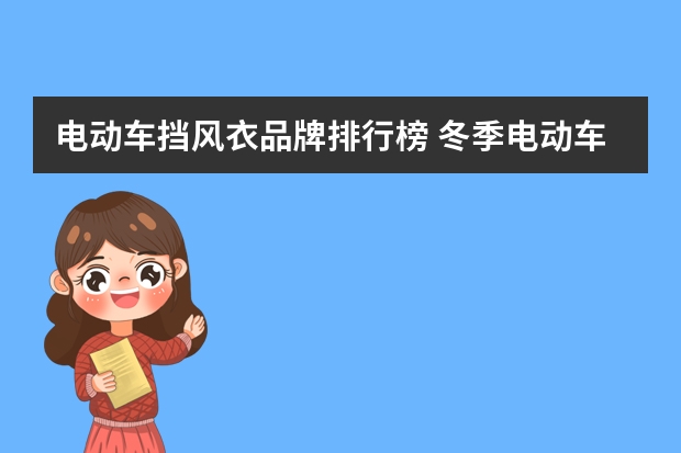 电动车挡风衣品牌排行榜 冬季电动车御寒神器选购攻略——挡风被、挡风罩、挡风衣、护膝、头盔、手把套保暖套装推荐