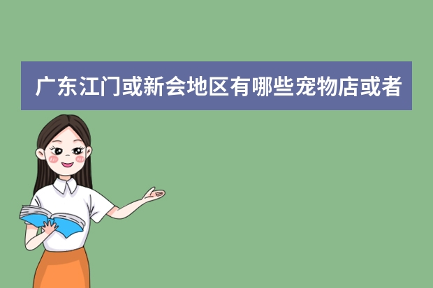广东江门或新会地区有哪些宠物店或者狗场（地址要详细）？