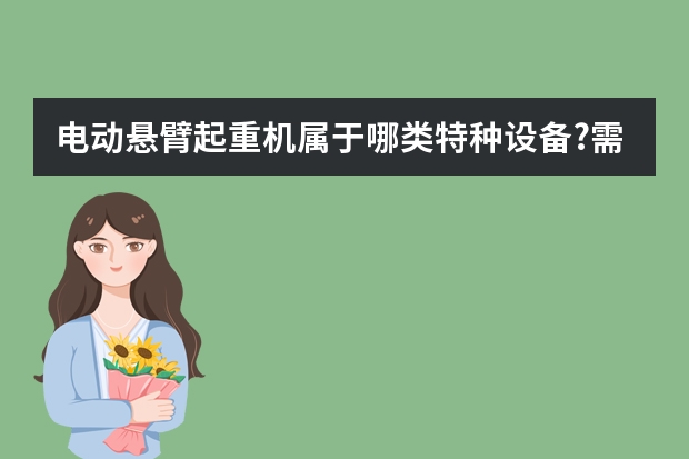 电动悬臂起重机属于哪类特种设备?需要什么生产资格证?