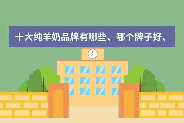 十大纯羊奶品牌有哪些、哪个牌子好、最佳