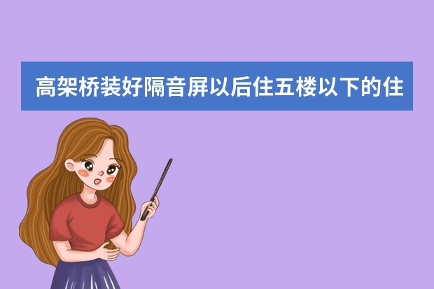 高架桥装好隔音屏以后住五楼以下的住户有影响吗
