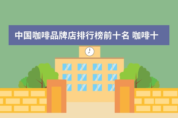 中国咖啡品牌店排行榜前十名 咖啡十大品牌排名榜