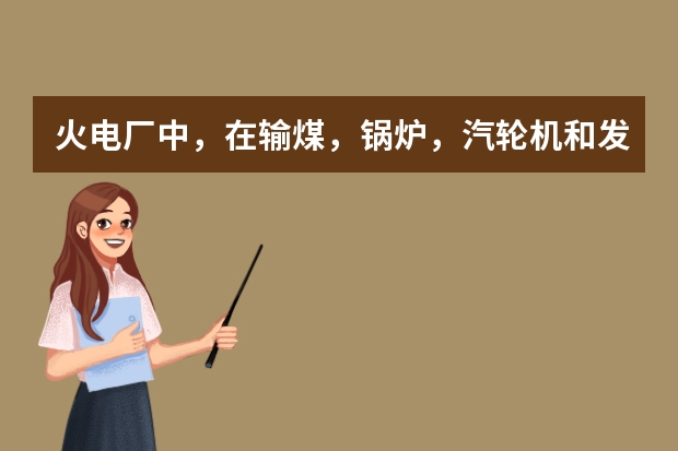 火电厂中，在输煤，锅炉，汽轮机和发电机各部分，分别有哪些电动的机械设备