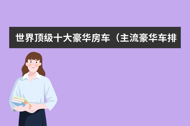 世界顶级十大豪华房车（主流豪华车排名：劳斯莱斯第一）