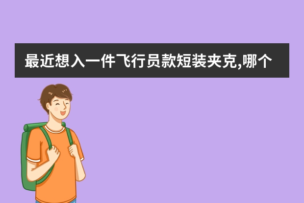 最近想入一件飞行员款短装夹克,哪个牌子有出啊?要质量比较好,可以穿...