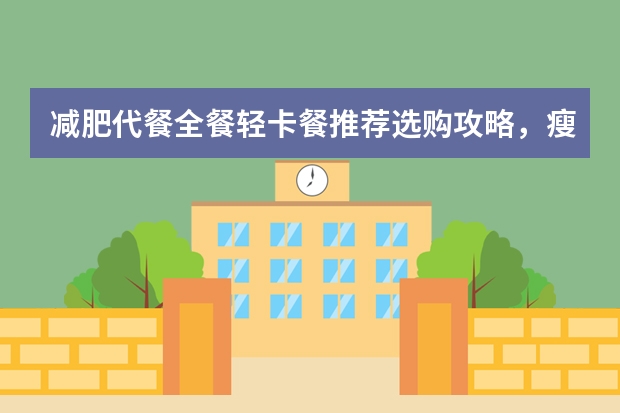 减肥代餐全餐轻卡餐推荐选购攻略，瘦15斤的减脂利器推荐，减脂餐怎么选？